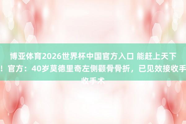博亚体育2026世界杯中国官方入口 能赶上天下杯!官方:40岁莫德里奇左侧颧骨骨折,已见效接收手术
