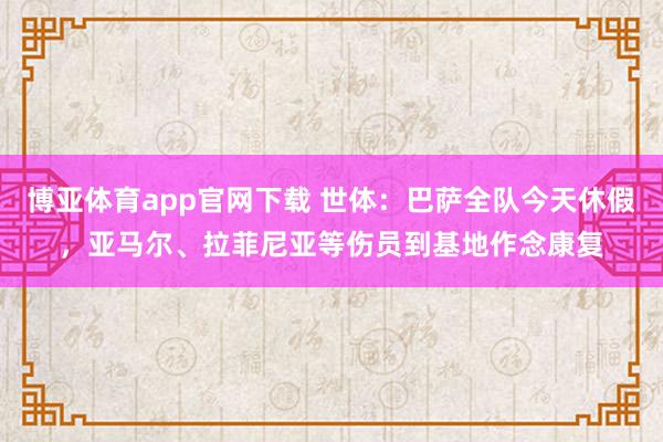博亚体育app官网下载 世体:巴萨全队今天休假,亚马尔、拉菲尼亚等伤员到基地作念康复