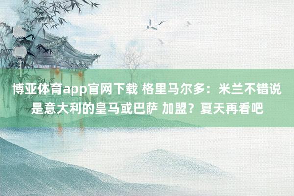 博亚体育app官网下载 格里马尔多:米兰不错说是意大利的皇马或巴萨 加盟?夏天再看吧