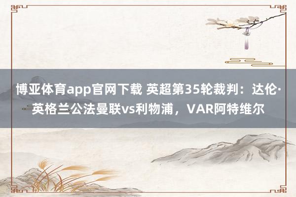 博亚体育app官网下载 英超第35轮裁判:达伦·英格兰公法曼联vs利物浦,VAR阿特维尔