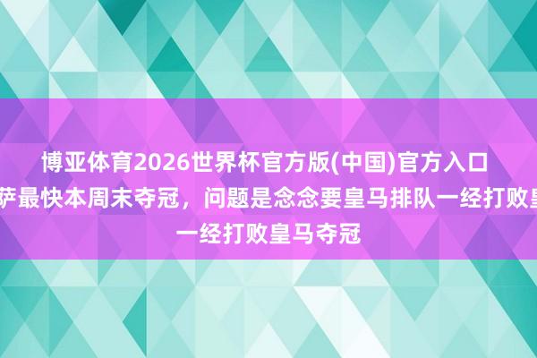 博亚体育2026世界杯官方版(中国)官方入口 TA:巴萨最快本周末夺冠,问题是念念要皇马排队一经打败皇马夺冠