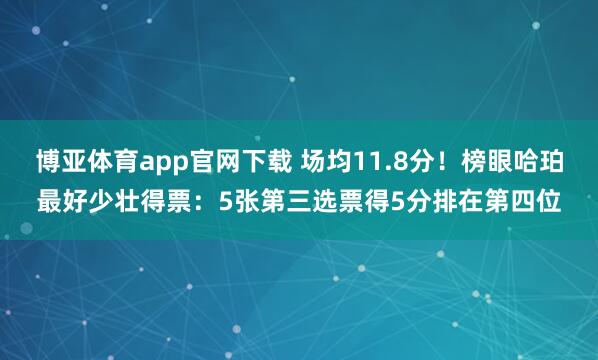 博亚体育app官网下载 场均11.8分!榜眼哈珀最好少壮得票:5张第三选票得5分排在第四位