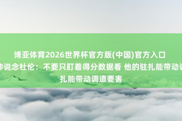 博亚体育2026世界杯官方版(中国)官方入口 活塞主帅说念杜伦:不要只盯着得分数据看 他的驻扎能带动调遣要害