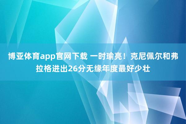 博亚体育app官网下载 一时瑜亮!克尼佩尔和弗拉格进出26分无缘年度最好少壮