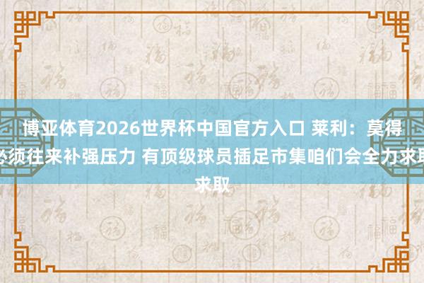 博亚体育2026世界杯中国官方入口 莱利:莫得必须往来补强压力 有顶级球员插足市集咱们会全力求取