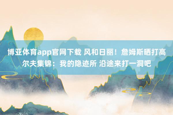 博亚体育app官网下载 风和日丽!詹姆斯晒打高尔夫集锦:我的隐迹所 沿途来打一洞吧