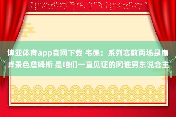 博亚体育app官网下载 韦德:系列赛前两场是巅峰景色詹姆斯 是咱们一直见证的阿谁男东说念主