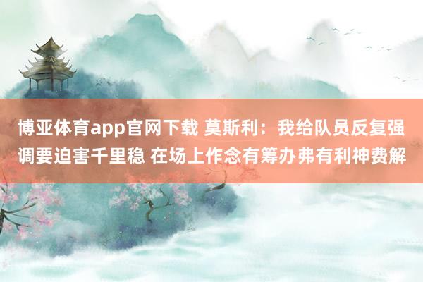 博亚体育app官网下载 莫斯利：我给队员反复强调要迫害千里稳 在场上作念有筹办弗有利神费解