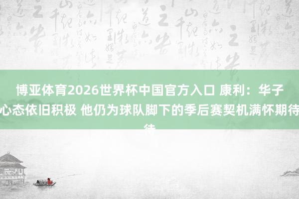 博亚体育2026世界杯中国官方入口 康利：华子心态依旧积极 他仍为球队脚下的季后赛契机满怀期待