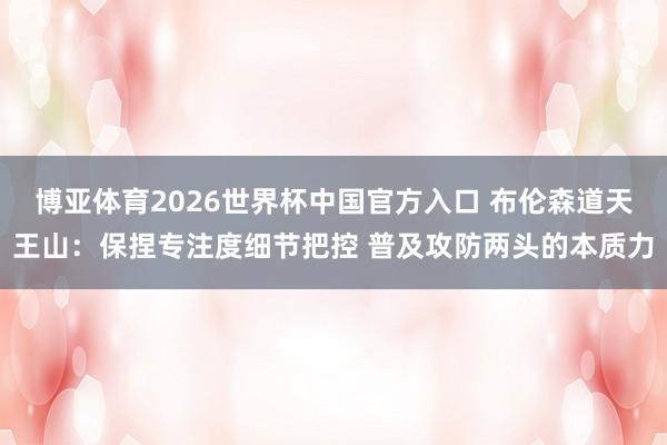 博亚体育2026世界杯中国官方入口 布伦森道天王山:保捏专注度细节把控 普及攻防两头的本质力
