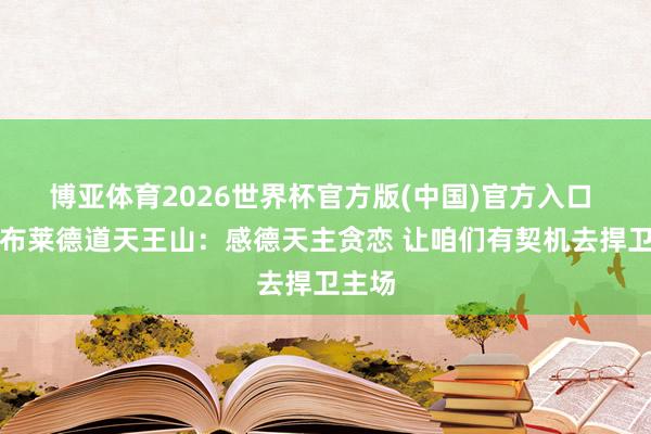 博亚体育2026世界杯官方版(中国)官方入口 麦克布莱德道天王山:感德天主贪恋 让咱们有契机去捍卫主场
