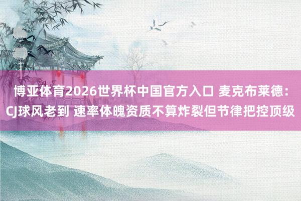 博亚体育2026世界杯中国官方入口 麦克布莱德:CJ球风老到 速率体魄资质不算炸裂但节律把控顶级