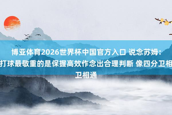 博亚体育2026世界杯中国官方入口 说念苏姆:我打球最敬重的是保握高效作念出合理判断 像四分卫相通