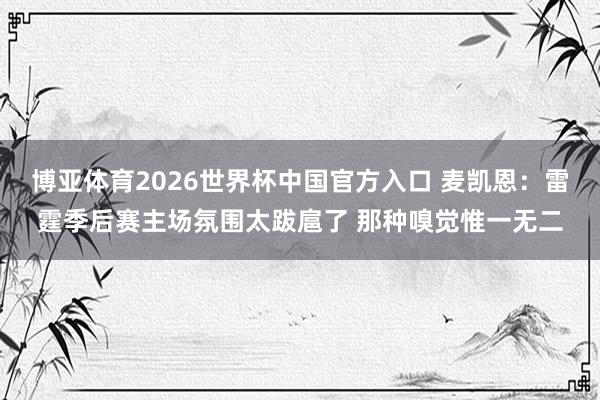 博亚体育2026世界杯中国官方入口 麦凯恩:雷霆季后赛主场氛围太跋扈了 那种嗅觉惟一无二