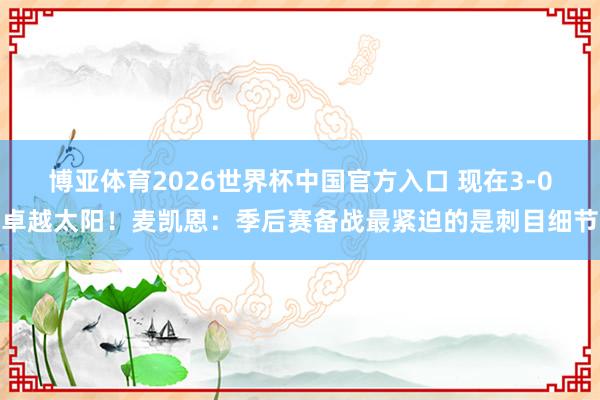 博亚体育2026世界杯中国官方入口 现在3-0卓越太阳！麦凯恩：季后赛备战最紧迫的是刺目细节