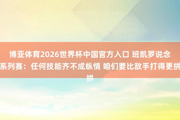 博亚体育2026世界杯中国官方入口 班凯罗说念系列赛:任何技能齐不成纵情 咱们要比敌手打得更拼