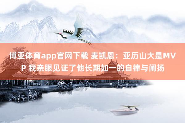博亚体育app官网下载 麦凯恩：亚历山大是MVP 我亲眼见证了他长期如一的自律与阐扬