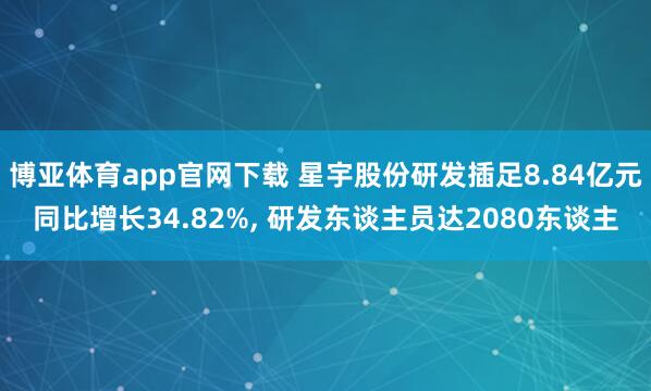 博亚体育app官网下载 星宇股份研发插足8.84亿元同比增长34.82%, 研发东谈主员达2080东谈主