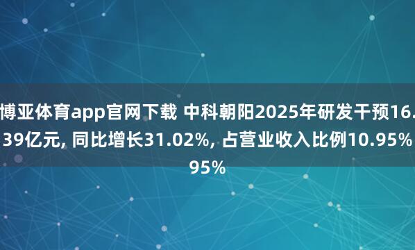 博亚体育app官网下载 中科朝阳2025年研发干预16.39亿元, 同比增长31.02%, 占营业收入比例10.95%