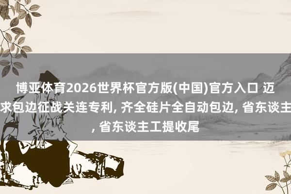 博亚体育2026世界杯官方版(中国)官方入口 迈为股份苦求包边征战关连专利, 齐全硅片全自动包边, 省东谈主工提收尾