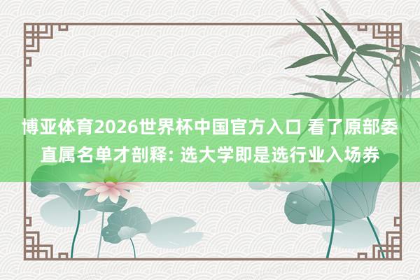 博亚体育2026世界杯中国官方入口 看了原部委直属名单才剖释: 选大学即是选行业入场券