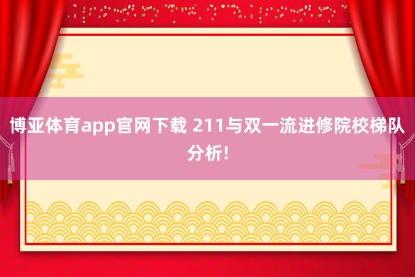 博亚体育app官网下载 211与双一流进修院校梯队分析!