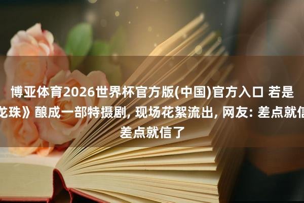 博亚体育2026世界杯官方版(中国)官方入口 若是《龙珠》酿成一部特摄剧, 现场花絮流出, 网友: 差点就信了