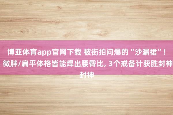 博亚体育app官网下载 被街拍问爆的“沙漏裙”! 微胖/扁平体格皆能焊出腰臀比, 3个戒备计获胜封神