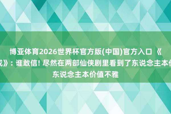 博亚体育2026世界杯官方版(中国)官方入口 《夫妻天成》: 谁敢信! 尽然在两部仙侠剧里看到了东说念主本价值不雅