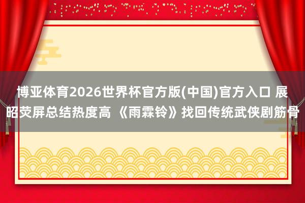 博亚体育2026世界杯官方版(中国)官方入口 展昭荧屏总结热度高 《雨霖铃》找回传统武侠剧筋骨