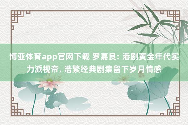 博亚体育app官网下载 罗嘉良: 港剧黄金年代实力派视帝, 浩繁经典剧集留下岁月情感