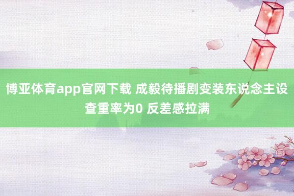 博亚体育app官网下载 成毅待播剧变装东说念主设查重率为0 反差感拉满