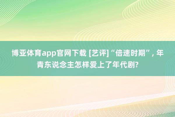 博亚体育app官网下载 [艺评]“倍速时期”， 年青东说念主怎样爱上了年代剧?
