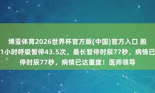 博亚体育2026世界杯官方版(中国)官方入口 脱口秀演员自曝丈夫1小时呼吸暂停43.5次,最长暂停时辰77秒,病情已达重度!医师领导