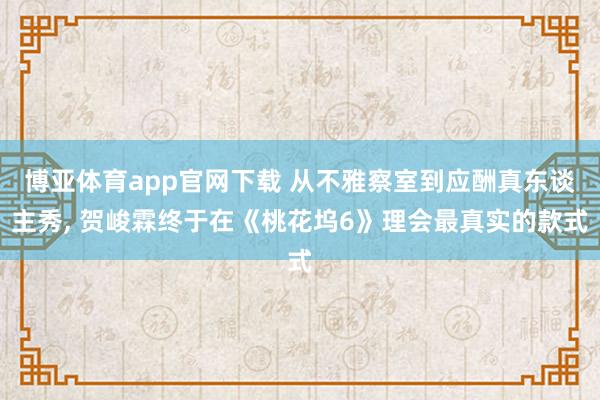 博亚体育app官网下载 从不雅察室到应酬真东谈主秀, 贺峻霖终于在《桃花坞6》理会最真实的款式