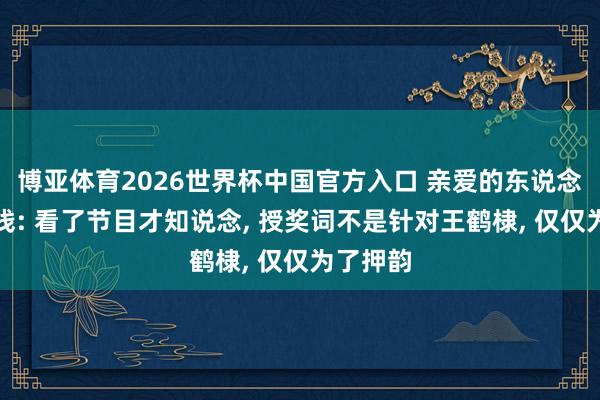 博亚体育2026世界杯中国官方入口 亲爱的东说念主皮客栈: 看了节目才知说念, 授奖词不是针对王鹤棣, 仅仅为了押韵