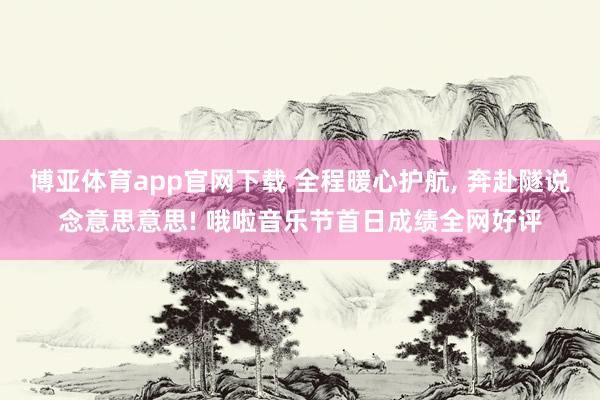 博亚体育app官网下载 全程暖心护航, 奔赴隧说念意思意思! 哦啦音乐节首日成绩全网好评