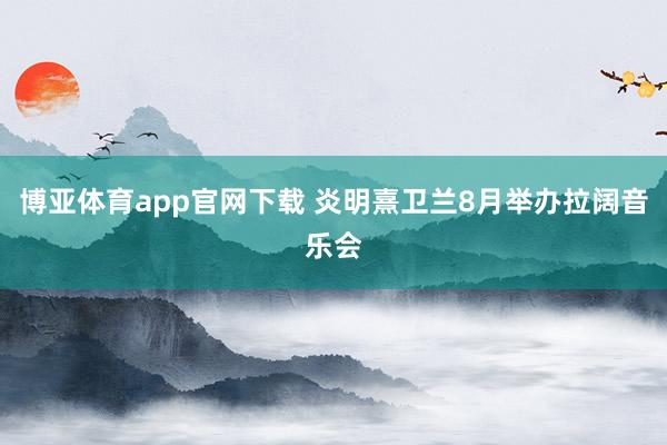 博亚体育app官网下载 炎明熹卫兰8月举办拉阔音乐会