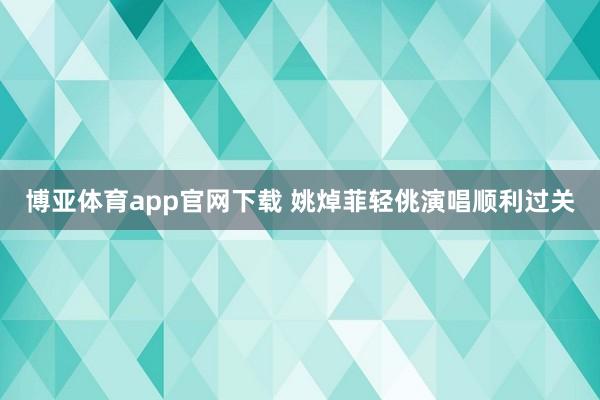 博亚体育app官网下载 姚焯菲轻佻演唱顺利过关