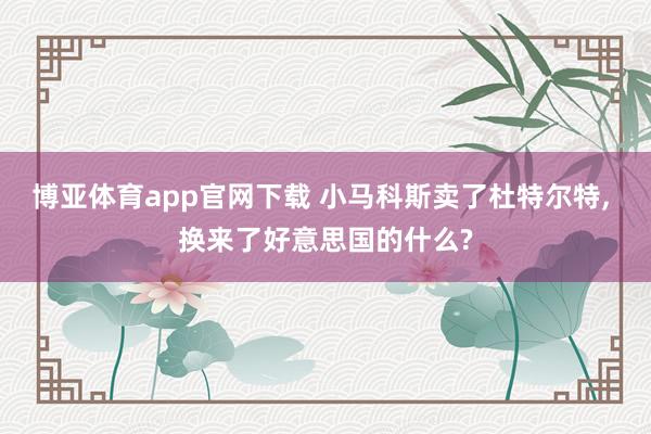 博亚体育app官网下载 小马科斯卖了杜特尔特, 换来了好意思国的什么?