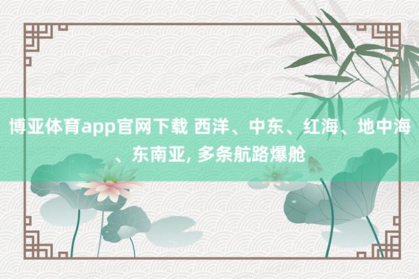 博亚体育app官网下载 西洋、中东、红海、地中海、东南亚, 多条航路爆舱