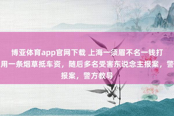博亚体育app官网下载 上海一须眉不名一钱打车,竟用一条烟草抵车资,随后多名受害东说念主报案,警方教导