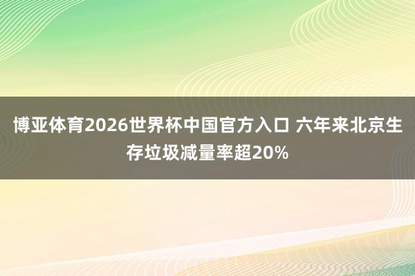 博亚体育2026世界杯中国官方入口 六年来北京生存垃圾减量率超20%