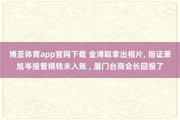 博亚体育app官网下载 金溥聪拿出相片, 指证萧旭岑接管捐钱未入账 , 厦门台商会长回报了
