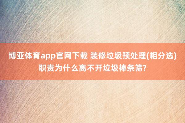 博亚体育app官网下载 装修垃圾预处理(粗分选)职责为什么离不开垃圾棒条筛?
