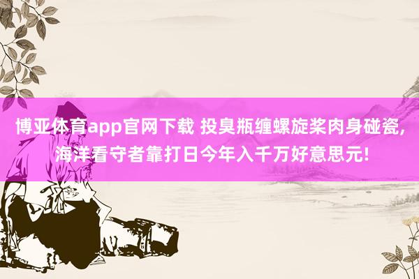 博亚体育app官网下载 投臭瓶缠螺旋桨肉身碰瓷, 海洋看守者靠打日今年入千万好意思元!