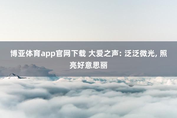 博亚体育app官网下载 大爱之声: 泛泛微光, 照亮好意思丽