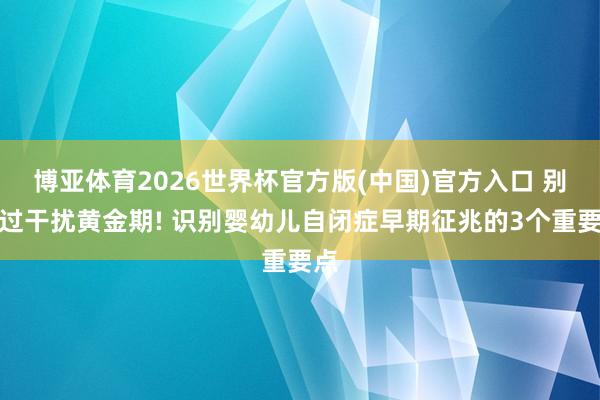 博亚体育2026世界杯官方版(中国)官方入口 别错过干扰黄金期! 识别婴幼儿自闭症早期征兆的3个重要点