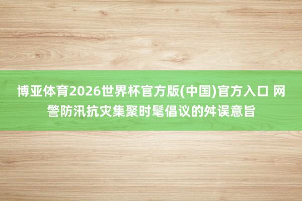 博亚体育2026世界杯官方版(中国)官方入口 网警防汛抗灾集聚时髦倡议的舛误意旨