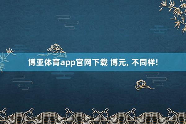 博亚体育app官网下载 博元, 不同样!